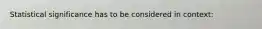 Statistical significance has to be considered in context: