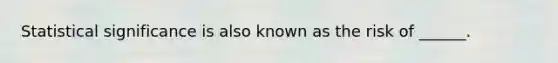 Statistical significance is also known as the risk of ______.