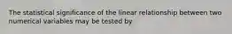 The statistical significance of the linear relationship between two numerical variables may be tested by