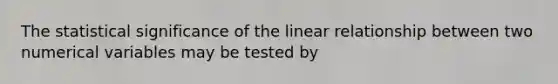 The statistical significance of the linear relationship between two numerical variables may be tested by