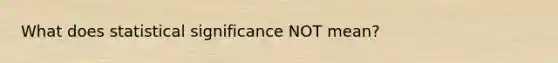 What does statistical significance NOT mean?