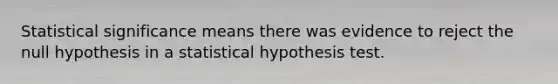 Statistical significance means there was evidence to reject the null hypothesis in a statistical hypothesis test.