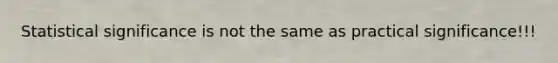 Statistical significance is not the same as practical significance!!!