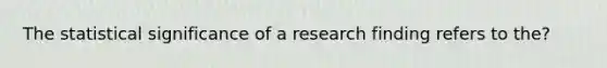 The statistical significance of a research finding refers to the?