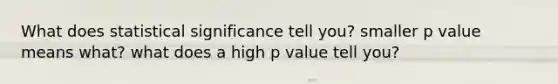 What does statistical significance tell you? smaller p value means what? what does a high p value tell you?