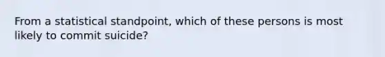 From a statistical standpoint, which of these persons is most likely to commit suicide?