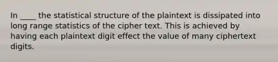 In ____ the statistical structure of the plaintext is dissipated into long range statistics of the cipher text. This is achieved by having each plaintext digit effect the value of many ciphertext digits.