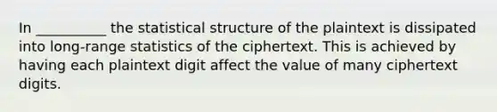 In __________ the statistical structure of the plaintext is dissipated into long-range statistics of the ciphertext. This is achieved by having each plaintext digit affect the value of many ciphertext digits.