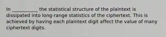 In ___________ the statistical structure of the plaintext is dissipated into long-range statistics of the ciphertext. This is achieved by having each plaintext digit affect the value of many ciphertext digits.