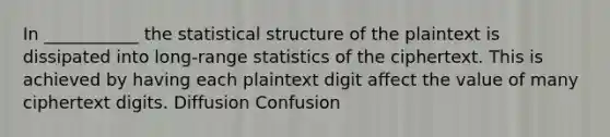 In ___________ the statistical structure of the plaintext is dissipated into long-range statistics of the ciphertext. This is achieved by having each plaintext digit affect the value of many ciphertext digits. Diffusion Confusion