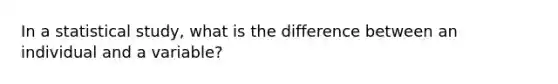 In a statistical study, what is the difference between an individual and a variable?