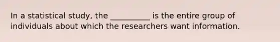 In a statistical study, the __________ is the entire group of individuals about which the researchers want information.