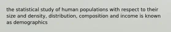 the statistical study of human populations with respect to their size and density, distribution, composition and income is known as demographics