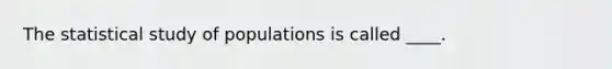 The statistical study of populations is called ____.