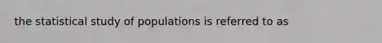 the statistical study of populations is referred to as