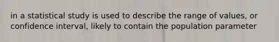in a statistical study is used to describe the range of values, or confidence interval, likely to contain the population parameter