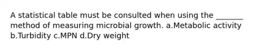 A statistical table must be consulted when using the _______ method of measuring microbial growth. a.Metabolic activity b.Turbidity c.MPN d.Dry weight