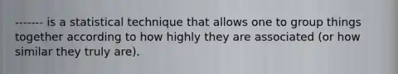 ------- is a statistical technique that allows one to group things together according to how highly they are associated (or how similar they truly are).