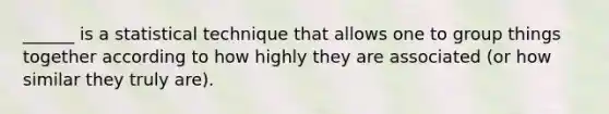 ______ is a statistical technique that allows one to group things together according to how highly they are associated (or how similar they truly are).