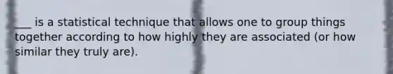 ___ is a statistical technique that allows one to group things together according to how highly they are associated (or how similar they truly are).