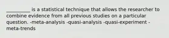 __________ is a statistical technique that allows the researcher to combine evidence from all previous studies on a particular question. -meta-analysis -quasi-analysis -quasi-experiment -meta-trends