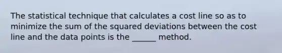 The statistical technique that calculates a cost line so as to minimize the sum of the squared deviations between the cost line and the data points is the ______ method.