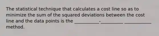 The statistical technique that calculates a cost line so as to minimize the sum of the squared deviations between the cost line and the data points is the ___________-__________ ____________ method.