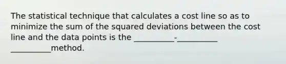 The statistical technique that calculates a cost line so as to minimize the sum of the squared deviations between the cost line and the data points is the __________-__________ __________method.