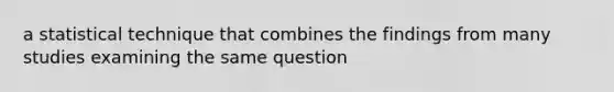 a statistical technique that combines the findings from many studies examining the same question