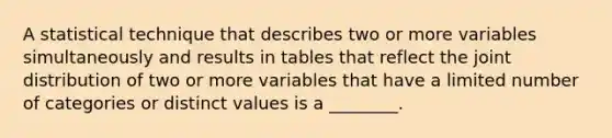 A statistical technique that describes two or more variables simultaneously and results in tables that reflect the joint distribution of two or more variables that have a limited number of categories or distinct values is a ________.