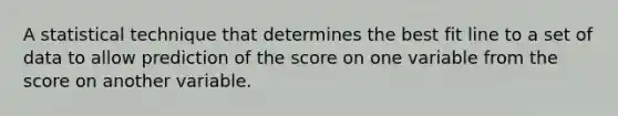 A statistical technique that determines the best fit line to a set of data to allow prediction of the score on one variable from the score on another variable.