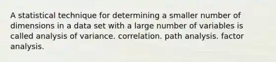 A statistical technique for determining a smaller number of dimensions in a data set with a large number of variables is called analysis of variance. correlation. path analysis. factor analysis.