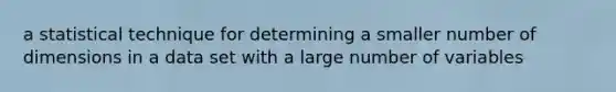 a statistical technique for determining a smaller number of dimensions in a data set with a large number of variables