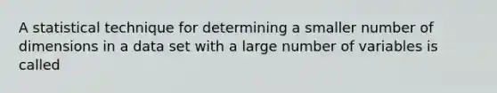 A statistical technique for determining a smaller number of dimensions in a data set with a large number of variables is called