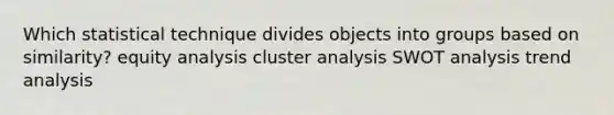 Which statistical technique divides objects into groups based on similarity? equity analysis cluster analysis SWOT analysis trend analysis