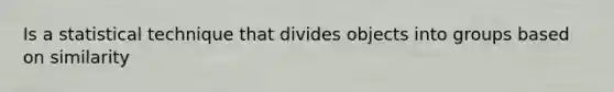 Is a statistical technique that divides objects into groups based on similarity