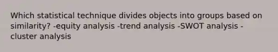 Which statistical technique divides objects into groups based on similarity? -equity analysis -trend analysis -SWOT analysis -cluster analysis