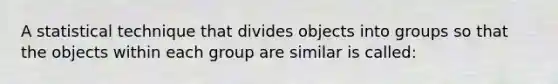 A statistical technique that divides objects into groups so that the objects within each group are similar is called: