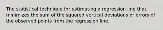 The statistical technique for estimating a regression line that minimizes the sum of the squared vertical deviations or errors of the observed points from the regression line.