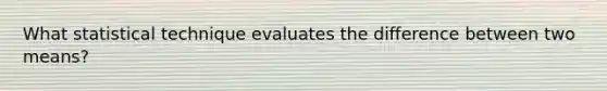 What statistical technique evaluates the difference between two means?