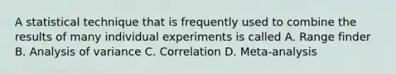 A statistical technique that is frequently used to combine the results of many individual experiments is called A. Range finder B. Analysis of variance C. Correlation D. Meta-analysis