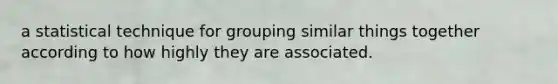 a statistical technique for grouping similar things together according to how highly they are associated.