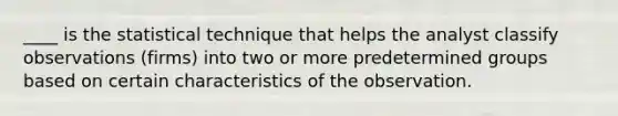 ____ is the statistical technique that helps the analyst classify observations (firms) into two or more predetermined groups based on certain characteristics of the observation.