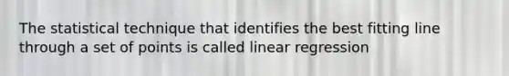 The statistical technique that identifies the best fitting line through a set of points is called linear regression