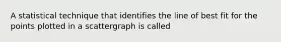 A statistical technique that identifies the line of best fit for the points plotted in a scattergraph is called