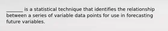 _______ is a statistical technique that identifies the relationship between a series of variable data points for use in forecasting future variables.