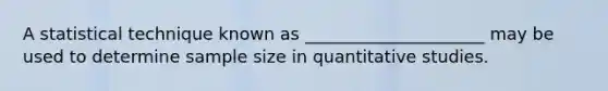 A statistical technique known as _____________________ may be used to determine sample size in quantitative studies.