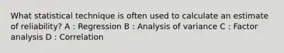 What statistical technique is often used to calculate an estimate of reliability? A : Regression B : Analysis of variance C : Factor analysis D : Correlation