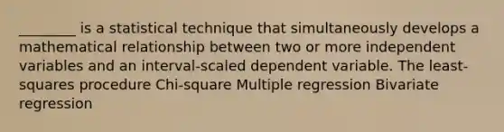 ________ is a statistical technique that simultaneously develops a mathematical relationship between two or more independent variables and an interval-scaled dependent variable. The least-squares procedure Chi-square Multiple regression Bivariate regression