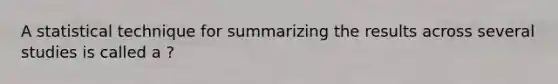 A statistical technique for summarizing the results across several studies is called a ?